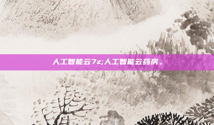 人工智能云7z;人工智能云药房。