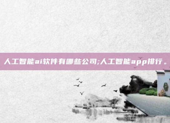 人工智能ai软件有哪些公司;人工智能app排行。