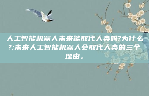 人工智能机器人未来能取代人类吗?为什么?;未来人工智能机器人会取代人类的三个理由。
