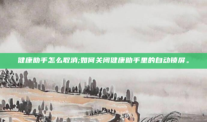 健康助手怎么取消;如何关闭健康助手里的自动锁屏。