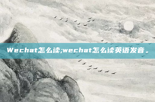 Wechat怎么读;wechat怎么读英语发音。