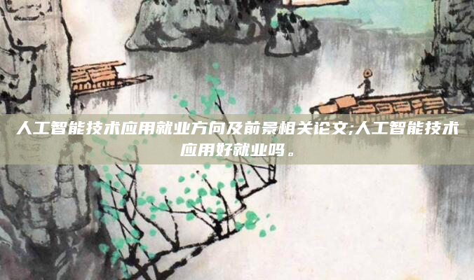 人工智能技术应用就业方向及前景相关论文;人工智能技术应用好就业吗。
