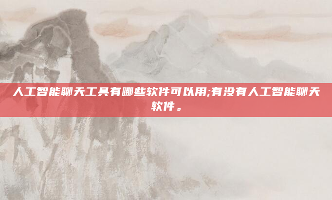 人工智能聊天工具有哪些软件可以用;有没有人工智能聊天软件。