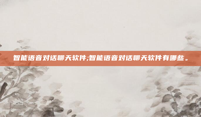 智能语音对话聊天软件;智能语音对话聊天软件有哪些。