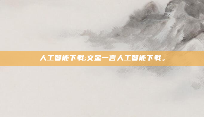 人工智能下载;文星一言人工智能下载。