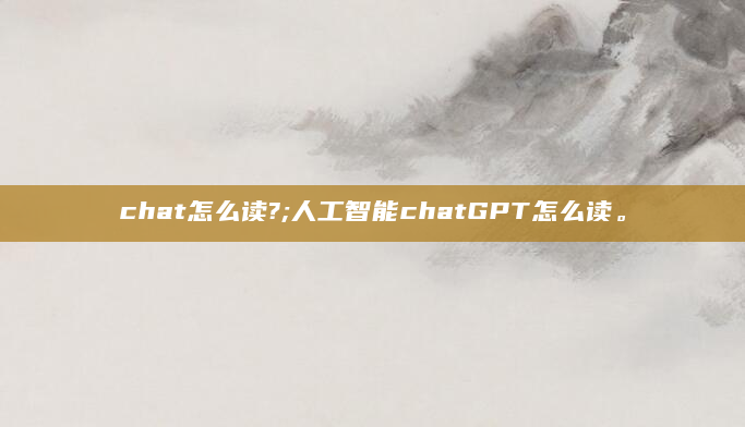 chat怎么读?;人工智能chatGPT怎么读。