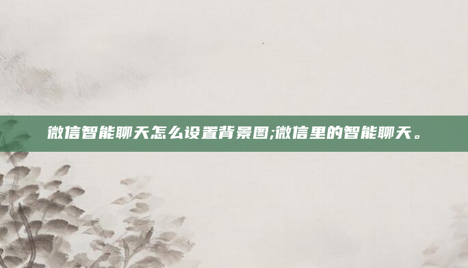 微信智能聊天怎么设置背景图;微信里的智能聊天。