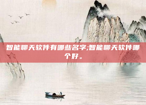 智能聊天软件有哪些名字;智能聊天软件哪个好。