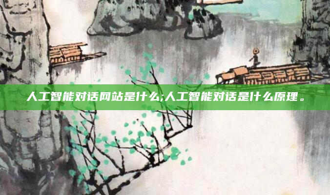人工智能对话网站是什么;人工智能对话是什么原理。