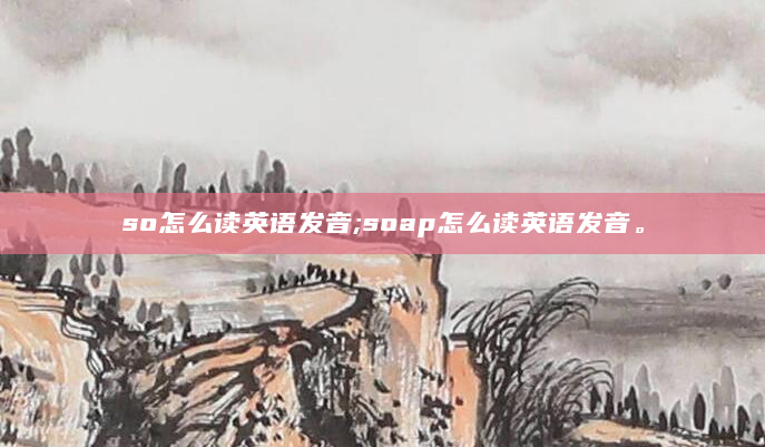 so怎么读英语发音;soap怎么读英语发音。