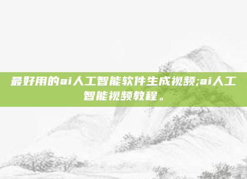 最好用的ai人工智能软件生成视频;ai人工智能视频教程。