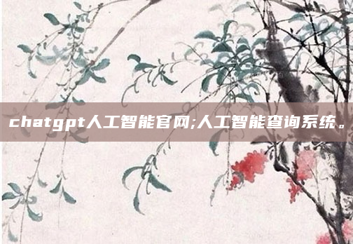 chatgpt人工智能官网;人工智能查询系统。