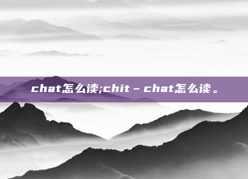 chat怎么读;chit–chat怎么读。
