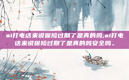 ai打电话来说保险过期了是真的吗;ai打电话来说保险过期了是真的吗安全吗。