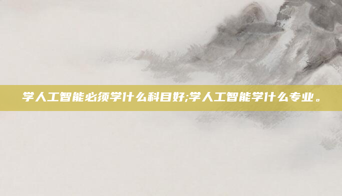 学人工智能必须学什么科目好;学人工智能学什么专业。