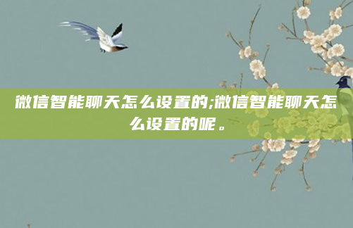 微信智能聊天怎么设置的;微信智能聊天怎么设置的呢。