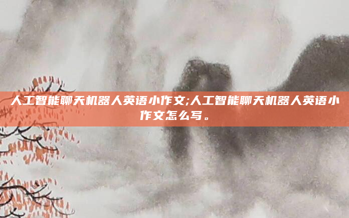 人工智能聊天机器人英语小作文;人工智能聊天机器人英语小作文怎么写。