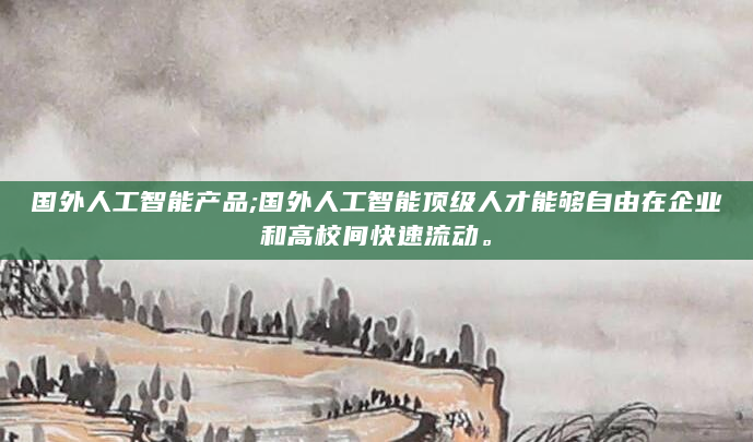 国外人工智能产品;国外人工智能顶级人才能够自由在企业和高校间快速流动。