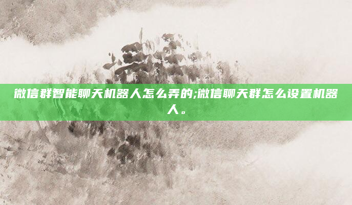 微信群智能聊天机器人怎么弄的;微信聊天群怎么设置机器人。