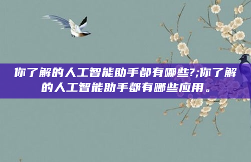 你了解的人工智能助手都有哪些?;你了解的人工智能助手都有哪些应用。