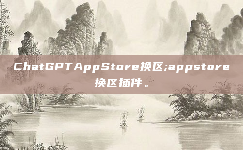 ChatGPTAppStore换区;appstore换区插件。