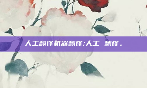 人工翻译机器翻译;人工 翻译。