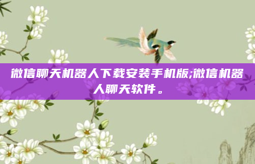 微信聊天机器人下载安装手机版;微信机器人聊天软件。