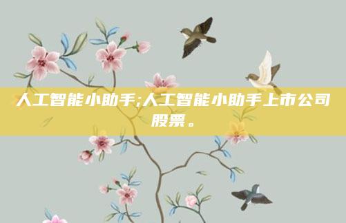 人工智能小助手;人工智能小助手上市公司股票。