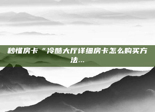 秒懂房卡“冷酷大厅详细房卡怎么购买方法...