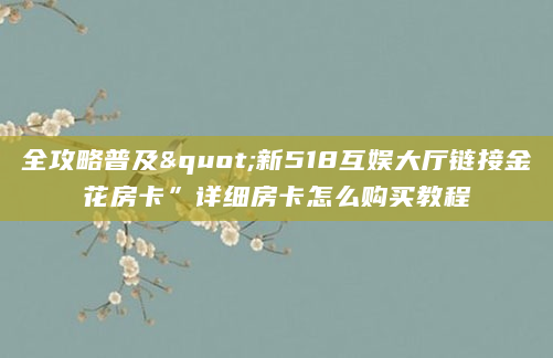 全攻略普及"新518互娱大厅链接金花房卡”详细房卡怎么购买教程
