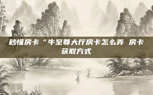秒懂房卡“牛至尊大厅房卡怎么弄 房卡获取方式