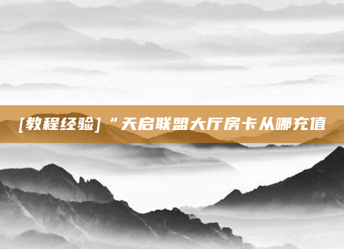[教程经验]“天启联盟大厅房卡从哪充值