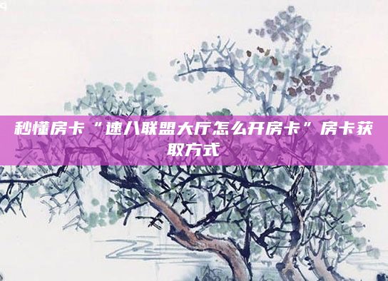 秒懂房卡“速八联盟大厅怎么开房卡”房卡获取方式
