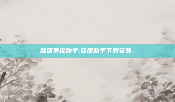 健康系统助手;健康助手下载安装。