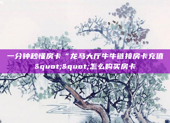 一分钟秒懂房卡“龙马大厅牛牛链接房卡充值""怎么购买房卡