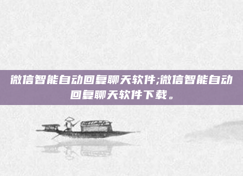 微信智能自动回复聊天软件;微信智能自动回复聊天软件下载。