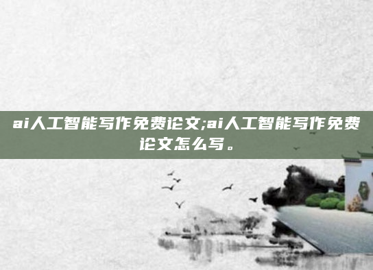 ai人工智能写作免费论文;ai人工智能写作免费论文怎么写。