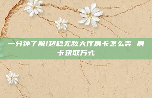 一分钟了解!超稳无敌大厅房卡怎么弄 房卡获取方式