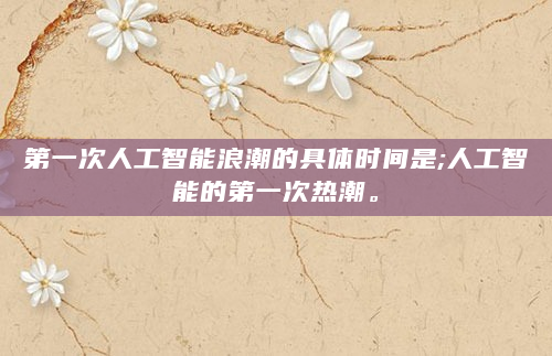 第一次人工智能浪潮的具体时间是;人工智能的第一次热潮。