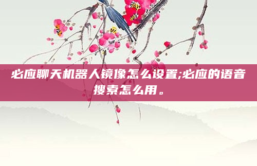 必应聊天机器人镜像怎么设置;必应的语音搜索怎么用。