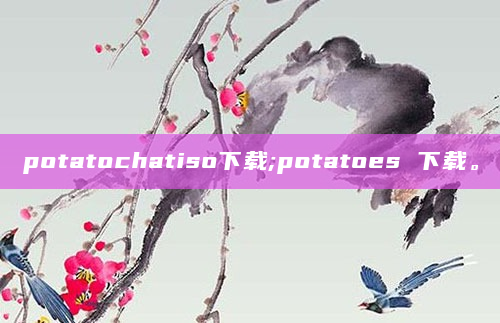 potatochatiso下载;potatoes 下载。