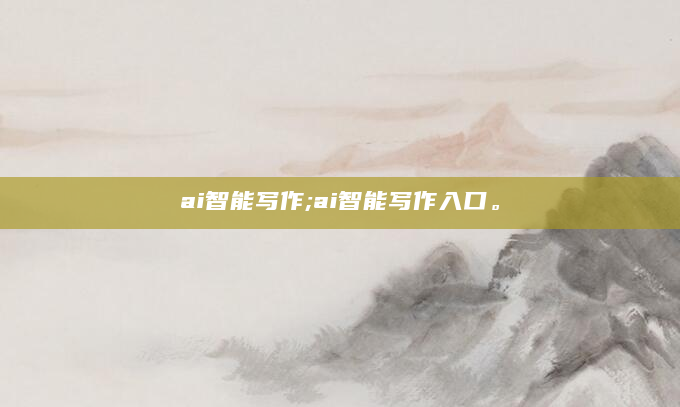 ai智能写作;ai智能写作入口。