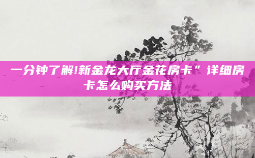 一分钟了解!新金龙大厅金花房卡”详细房卡怎么购买方法
