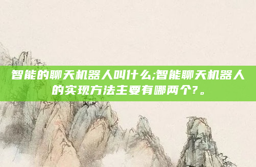 智能的聊天机器人叫什么;智能聊天机器人的实现方法主要有哪两个?。