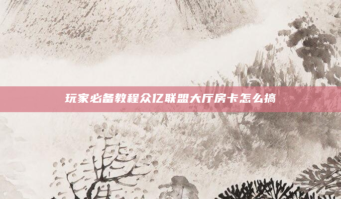 玩家必备教程众亿联盟大厅房卡怎么搞