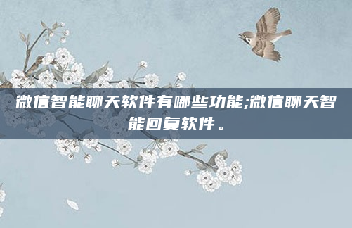 微信智能聊天软件有哪些功能;微信聊天智能回复软件。