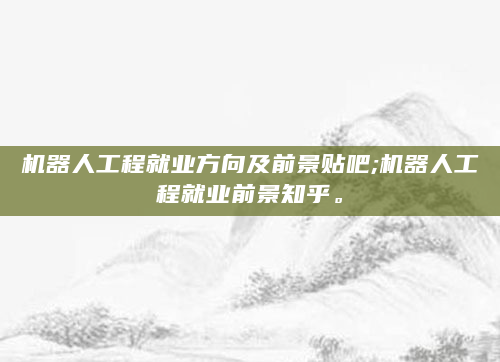 机器人工程就业方向及前景贴吧;机器人工程就业前景知乎。