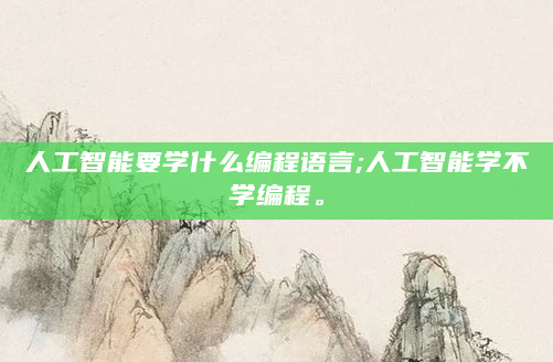 人工智能要学什么编程语言;人工智能学不学编程。