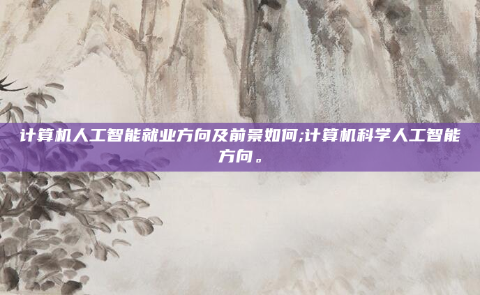 计算机人工智能就业方向及前景如何;计算机科学人工智能方向。