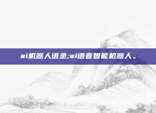 ai机器人语录;ai语音智能机器人。